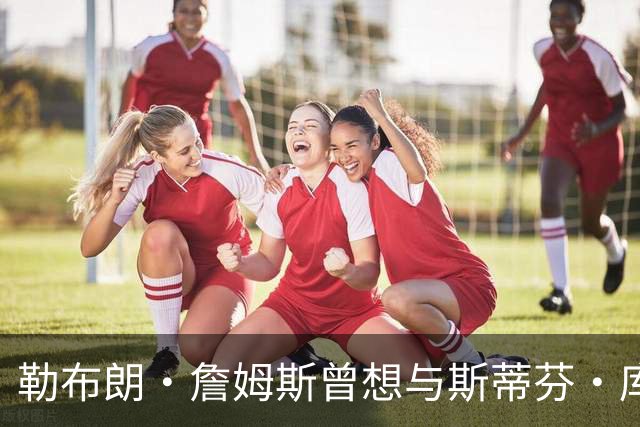 勒布朗·詹姆斯曾想与斯蒂芬·库里联手，但并非是加盟勇士队