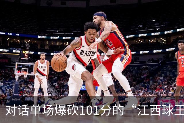 对话单场爆砍101分的“江西球王”：出身农家，曾是CUBA赛区得分王，因膝伤错过CBA选秀