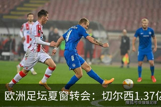 欧洲足坛夏窗转会：切尔西1.37亿欧签下罗杰斯