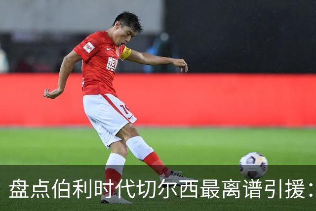 盘点伯利时代切尔西最离谱引援：加纳乔、霍尔和韦加在列